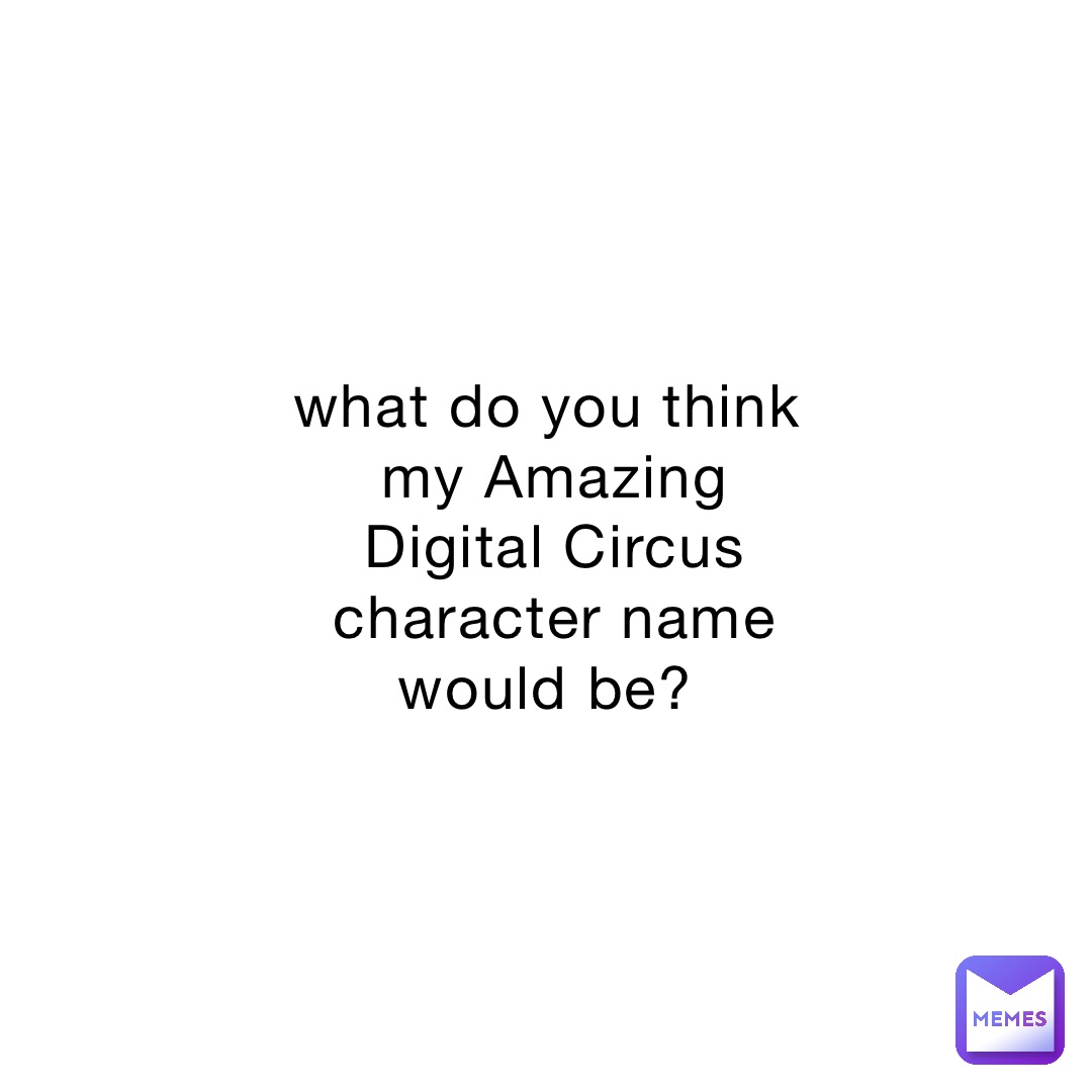 what do you think my Amazing Digital Circus character name would be?