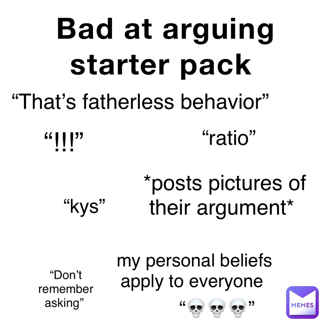 Bad at arguing starter pack “!!!” “ratio” “kys” my personal beliefs 
apply to everyone *posts pictures of 
their argument* “That’s fatherless behavior” “Don’t 
remember asking” “💀💀💀”