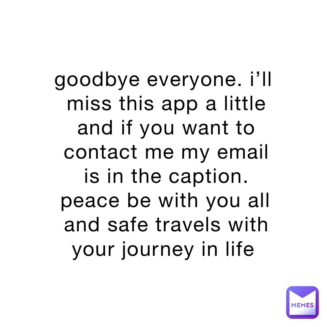 goodbye everyone. i’ll miss this app a little and if you want to contact me my email is in the caption. peace be with you all and safe travels with your journey in life