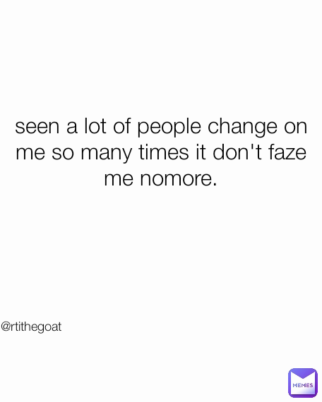 @rtithegoat seen a lot of people change on me so many times it don't faze me nomore.