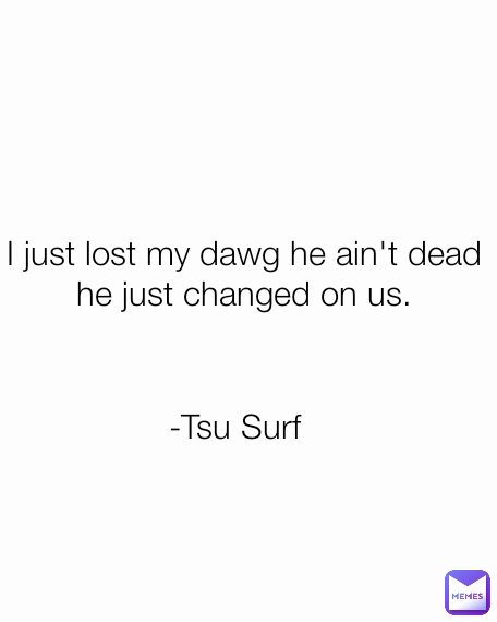 I Just Lost My Dawg He Ain T Dead He Just Changed On Us Tsu Surf Rtithegoat Memes