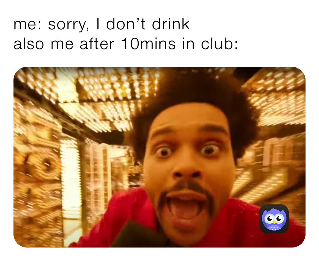 me: sorry, I don’t drink
also me after 10mins in club: