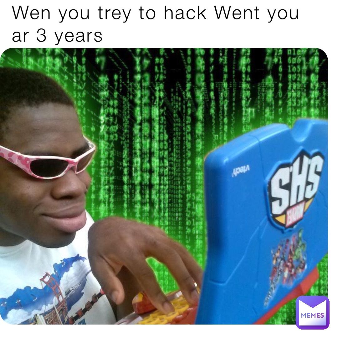 Wen you trey to hack Went you ar 3 years
