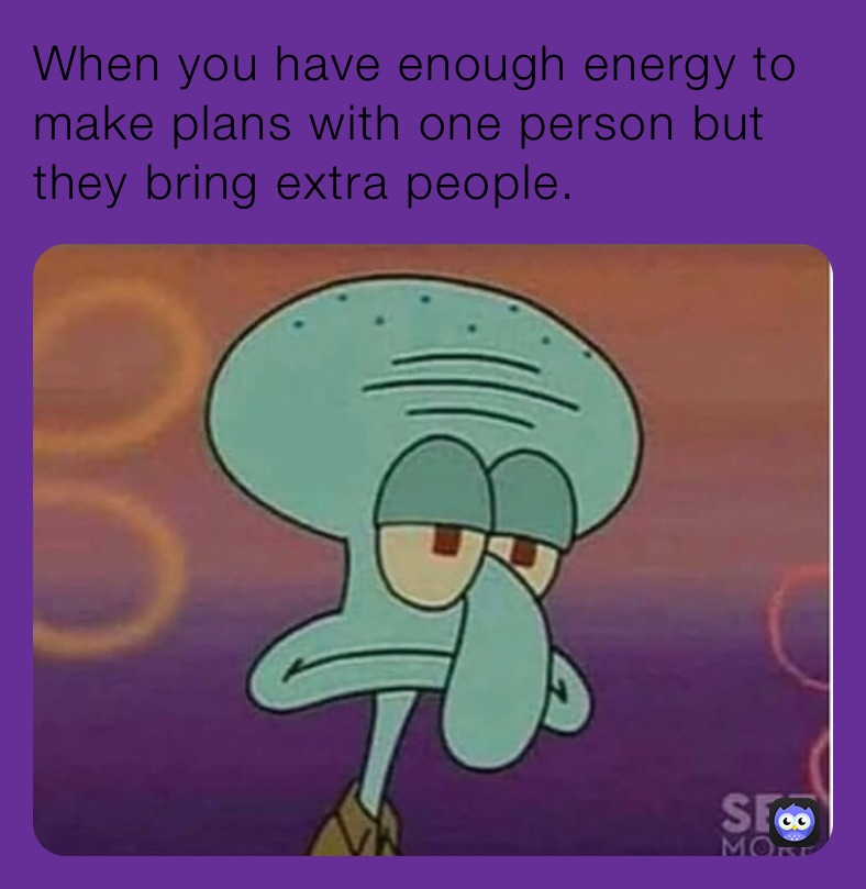 When you have enough energy to make plans with one person but they bring extra people. 