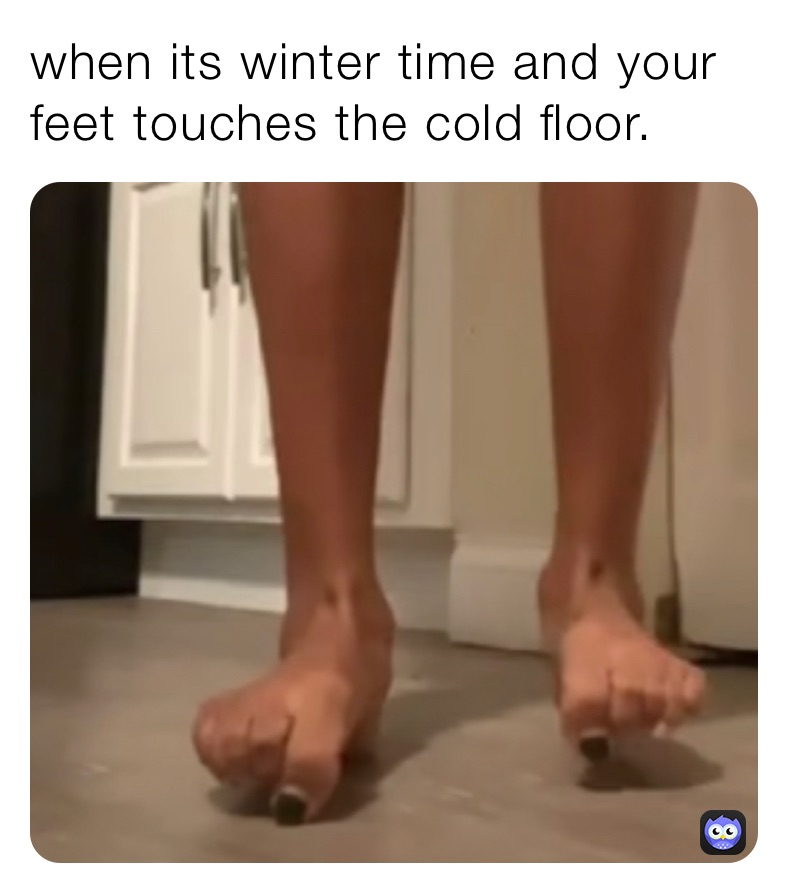 when its winter time and your feet touches the cold floor.