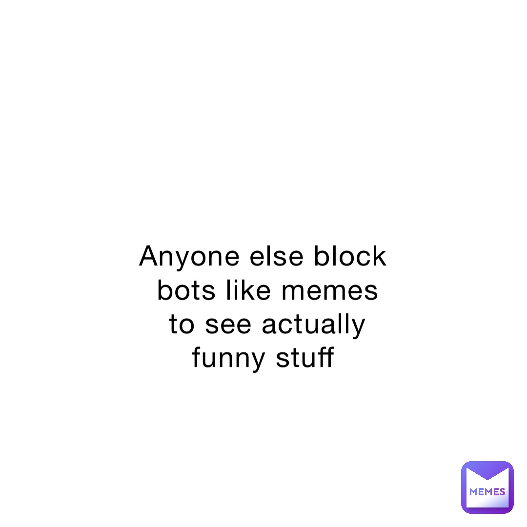 Anyone else block bots like memes to see actually funny stuff
