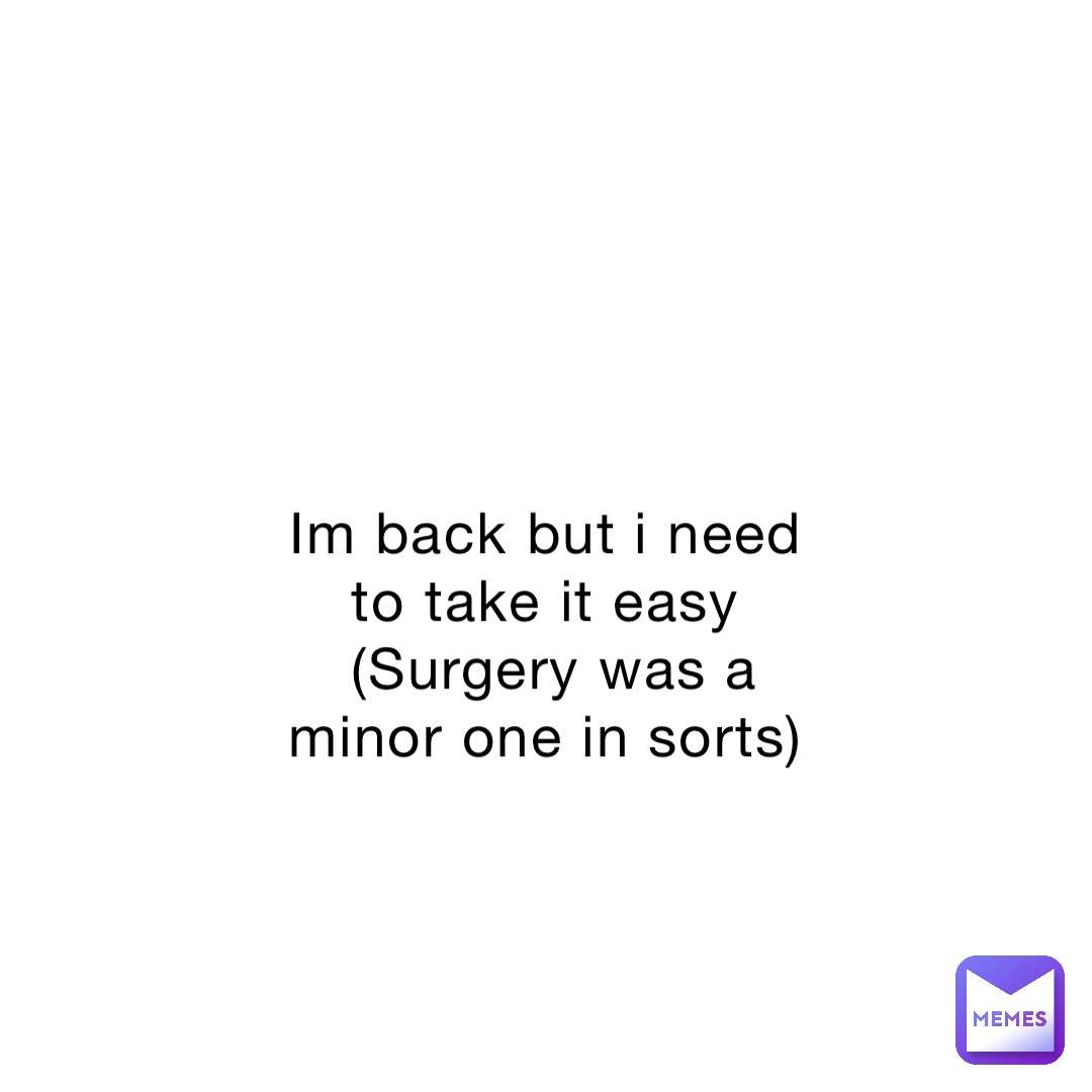 Im back but i need to take it easy
(Surgery was a minor one in sorts)