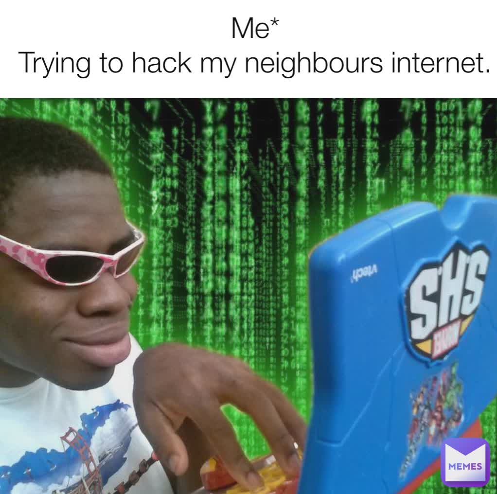 Me*
Trying to hack my neighbours internet.