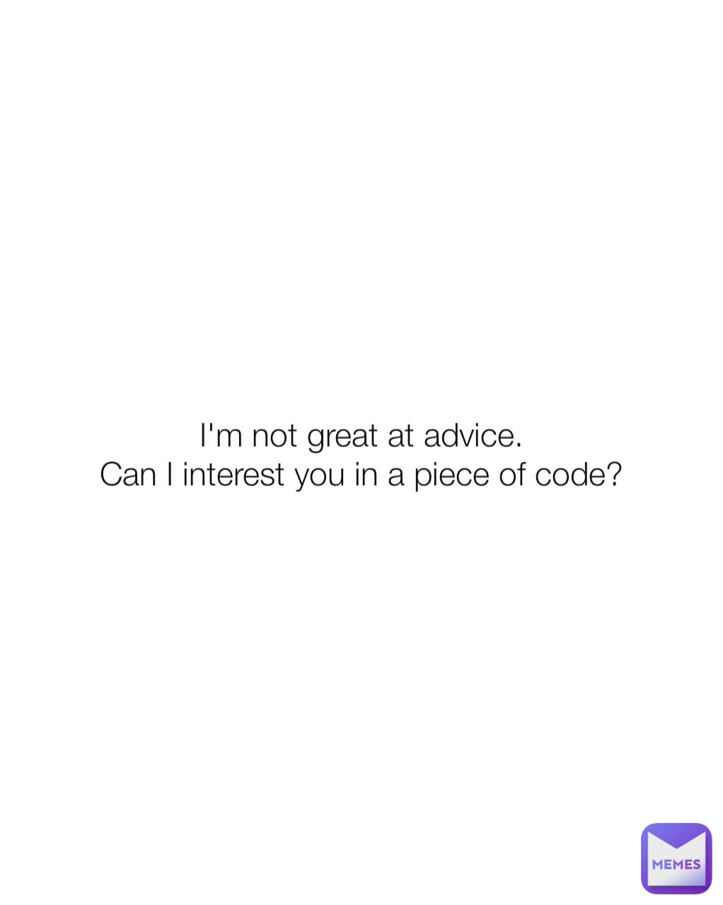 I'm not great at advice.
Can I interest you in a piece of code?