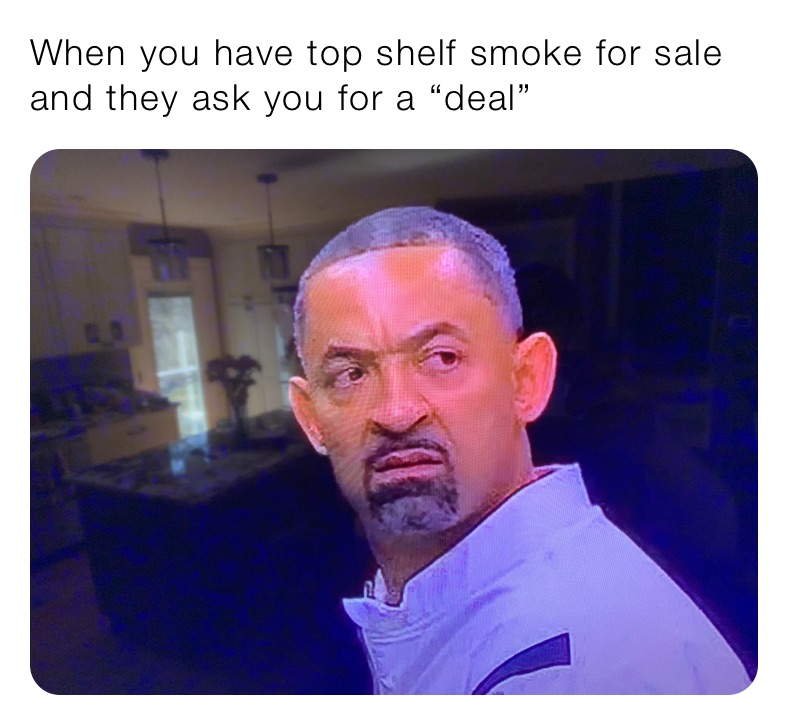 When you have top shelf smoke for sale and they ask you for a “deal”