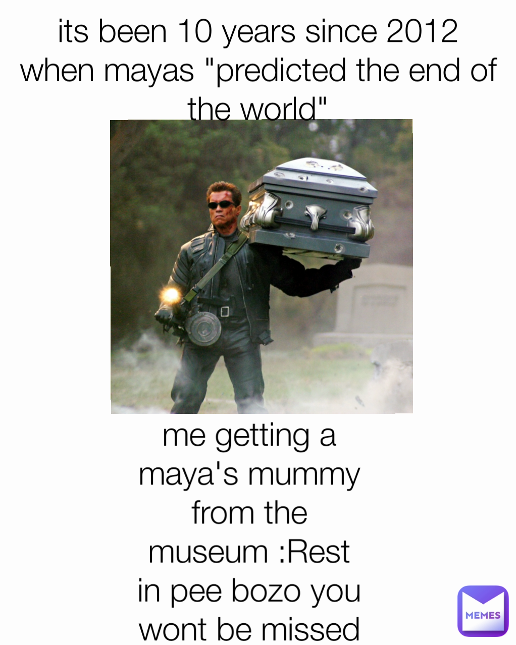 me getting a maya's mummy from the museum :Rest in pee bozo you wont be missed its been 10 years since 2012 when mayas "predicted the end of the world"