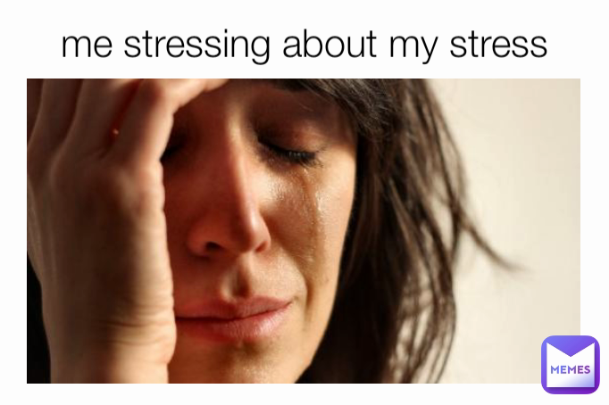 me stressing about my stress