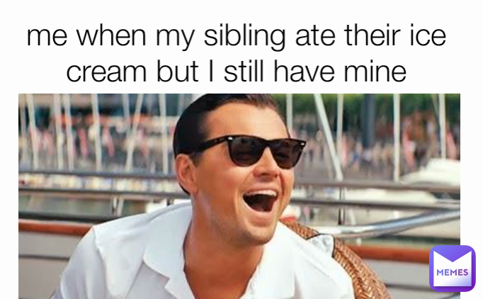 me when my sibling ate their ice cream but I still have mine