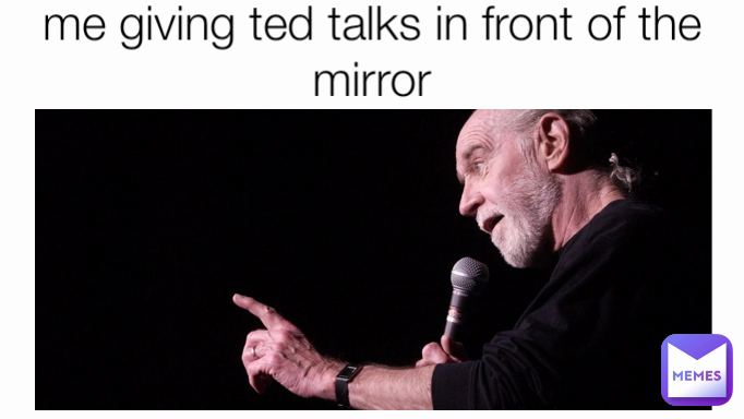 me giving ted talks in front of the mirror