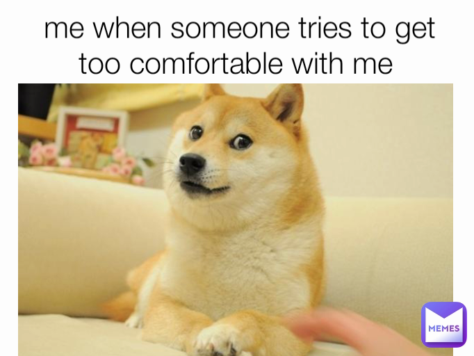 me when someone tries to get too comfortable with me 