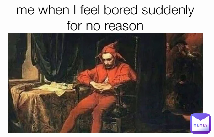 me when I feel bored suddenly for no reason