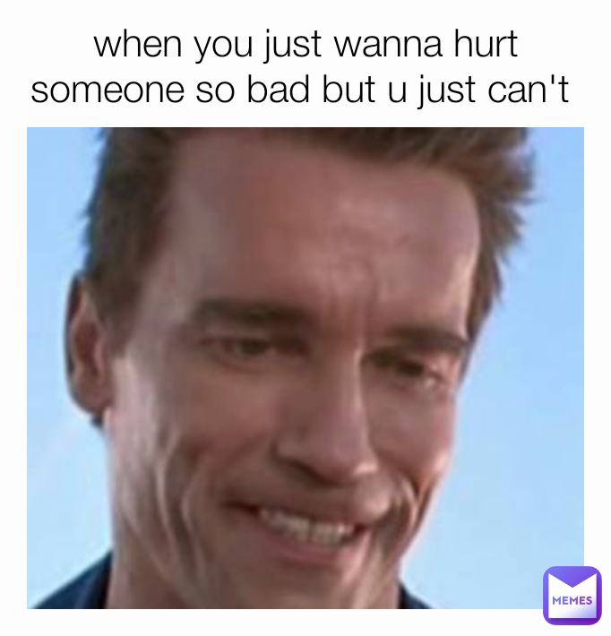 when you just wanna hurt someone so bad but u just can't 