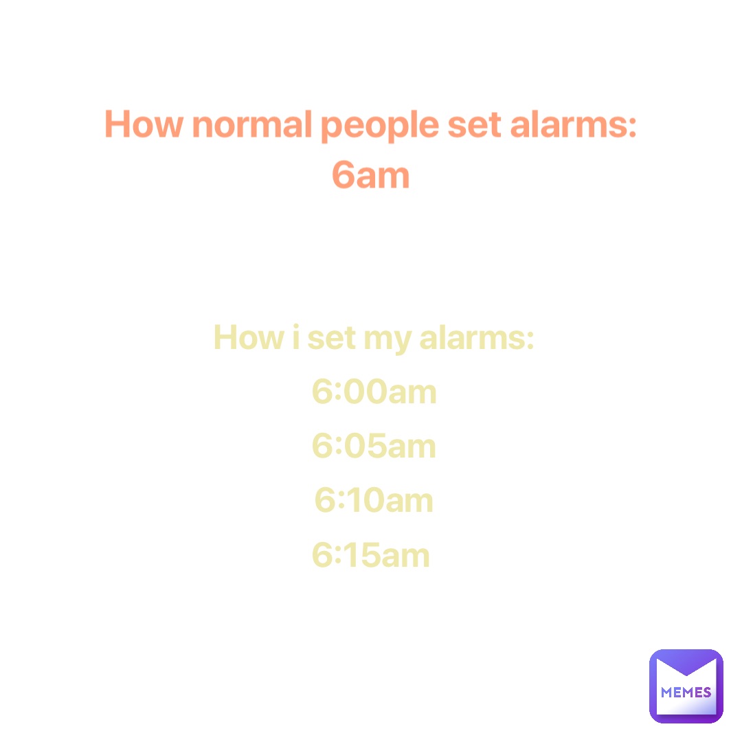 How normal people set alarms: 
6am How I set my alarms: 
6:00am 
6:05am 
6:10am 
6:15am