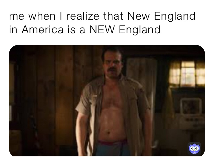 me when I realize that New England in America is a NEW England