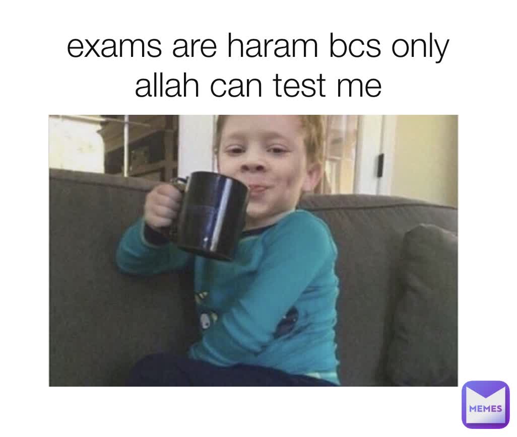 exams are haram bcs only allah can test me