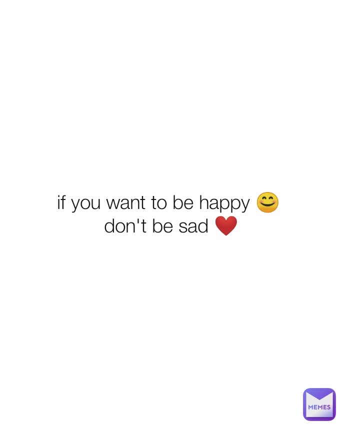 if you want to be happy 😊 
don't be sad ❤️