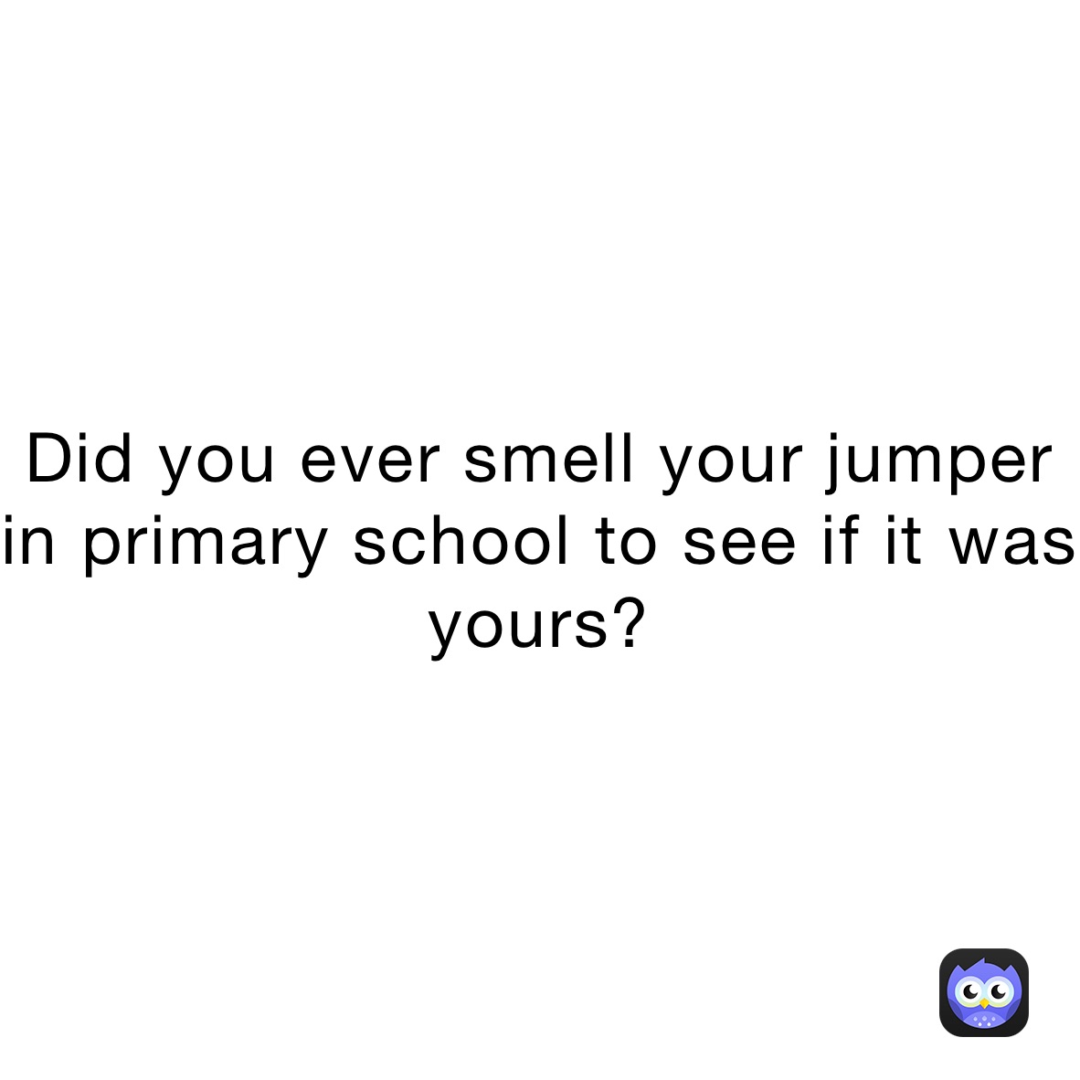 Did you ever smell your jumper in primary school to see if it was yours?