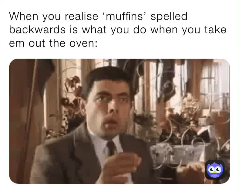 When you realise ‘muffins’ spelled backwards is what you do when you