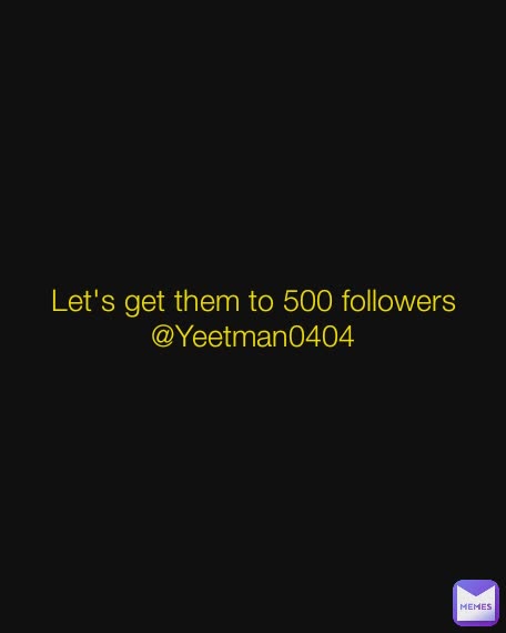 Let's get them to 500 followers
@Yeetman0404