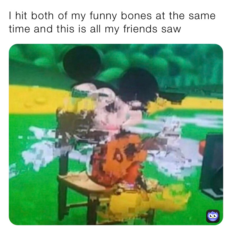 I hit both of my funny bones at the same time and this is all my friends saw