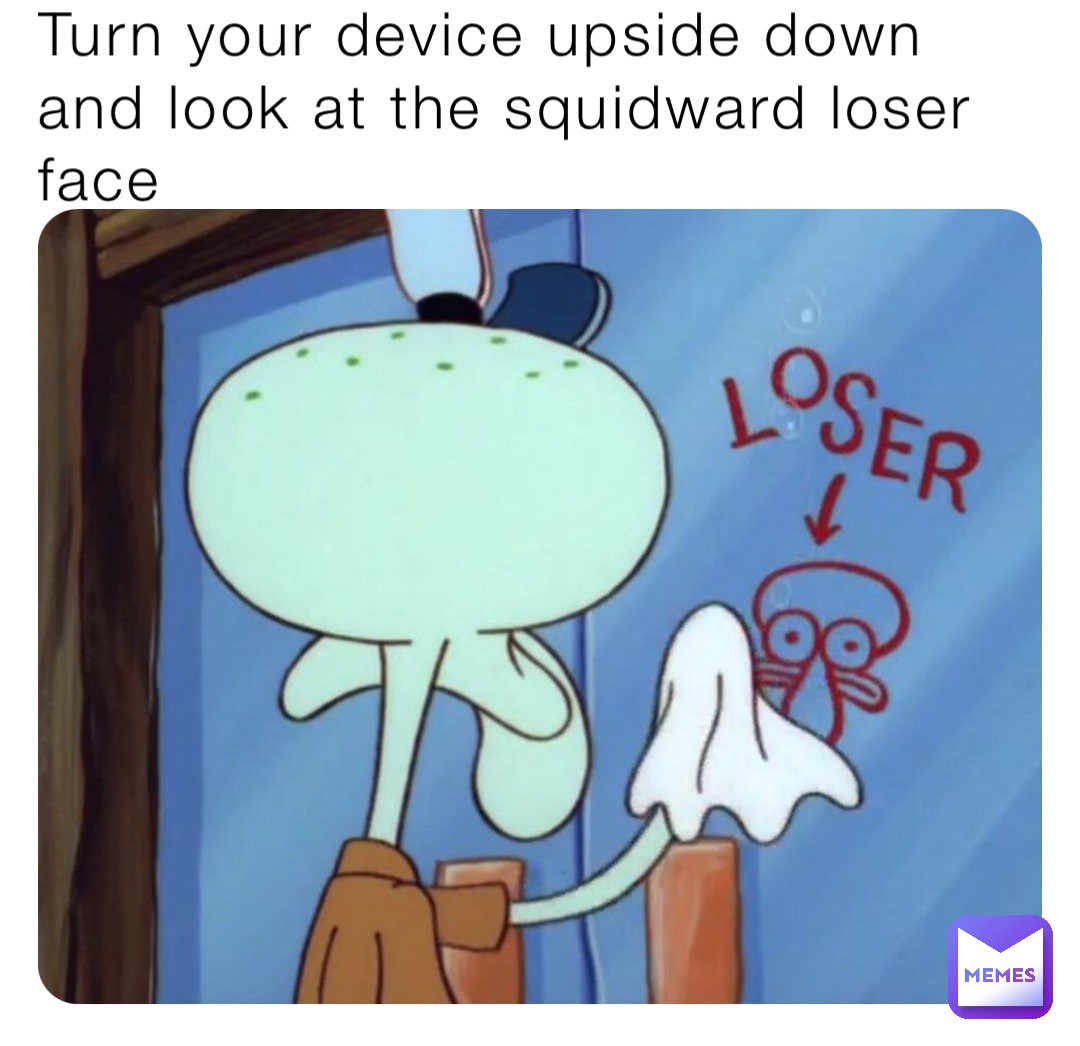 Turn your device upside down and look at the squidward loser face