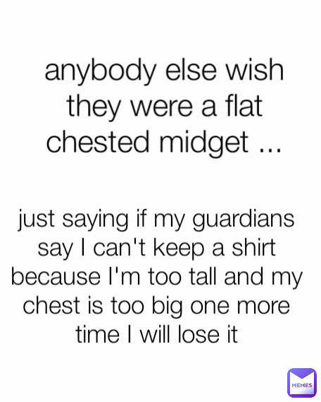 anybody else wish they were a flat chested midget ... just saying if my guardians say I can't keep a shirt because I'm too tall and my chest is too big one more time I will lose it