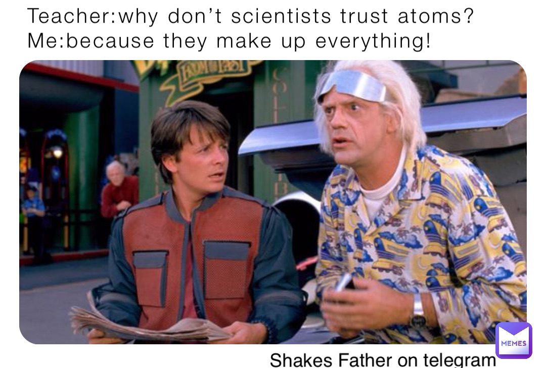Teacher:why don’t scientists trust atoms?
Me:because they make up everything! Shakes Father on telegram