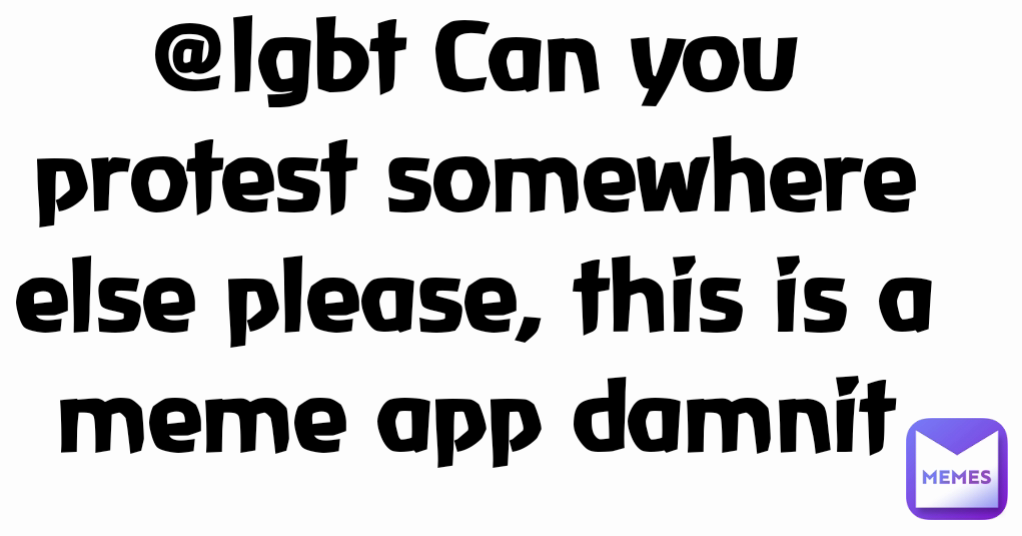 @lgbt Can you protest somewhere else please, this is a meme app damnit