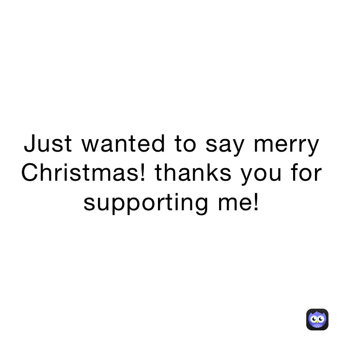 Just wanted to say merry Christmas! thanks you for supporting me!