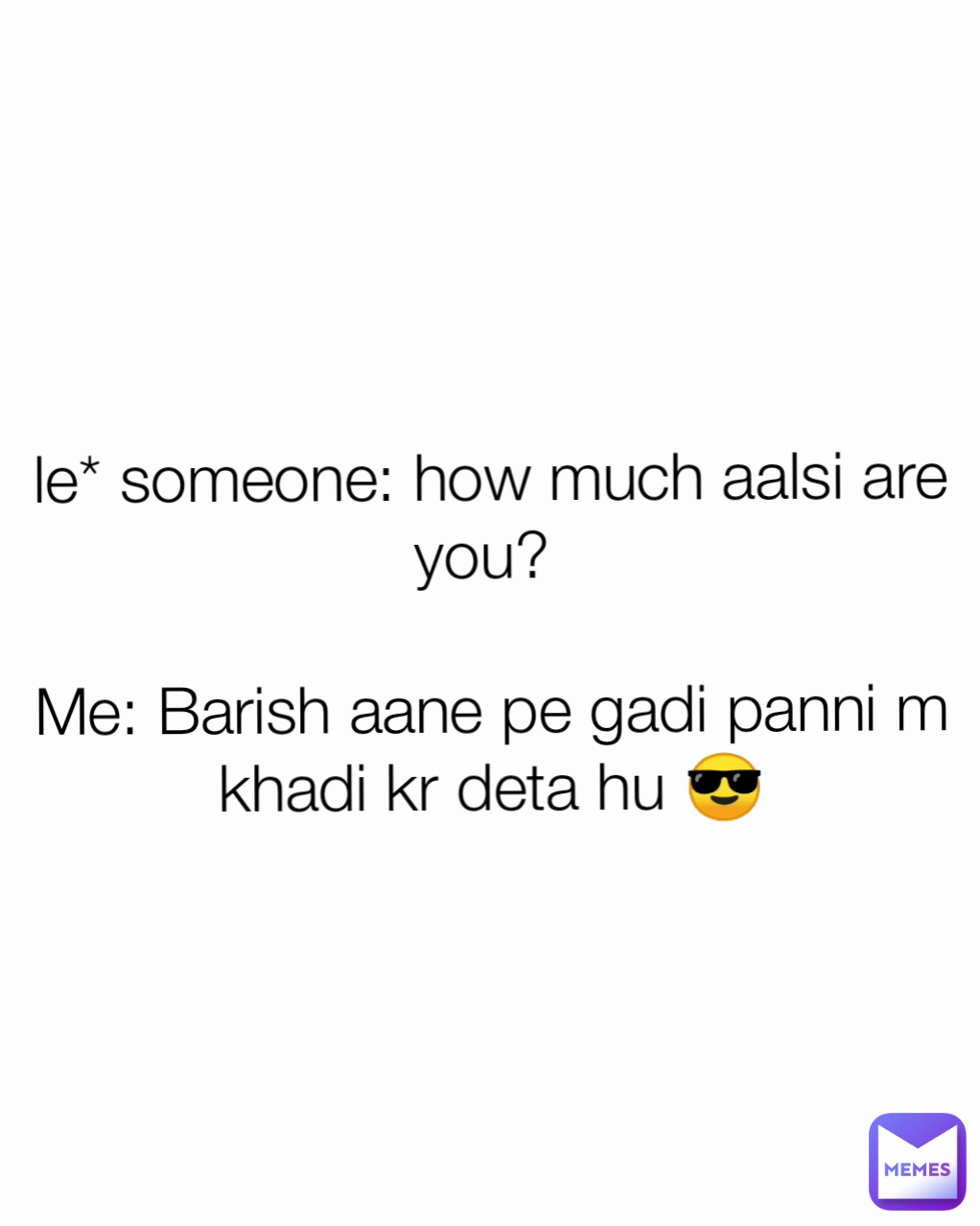 le* someone: how much aalsi are you? 

Me: Barish aane pe gadi panni m khadi kr deta hu 😎