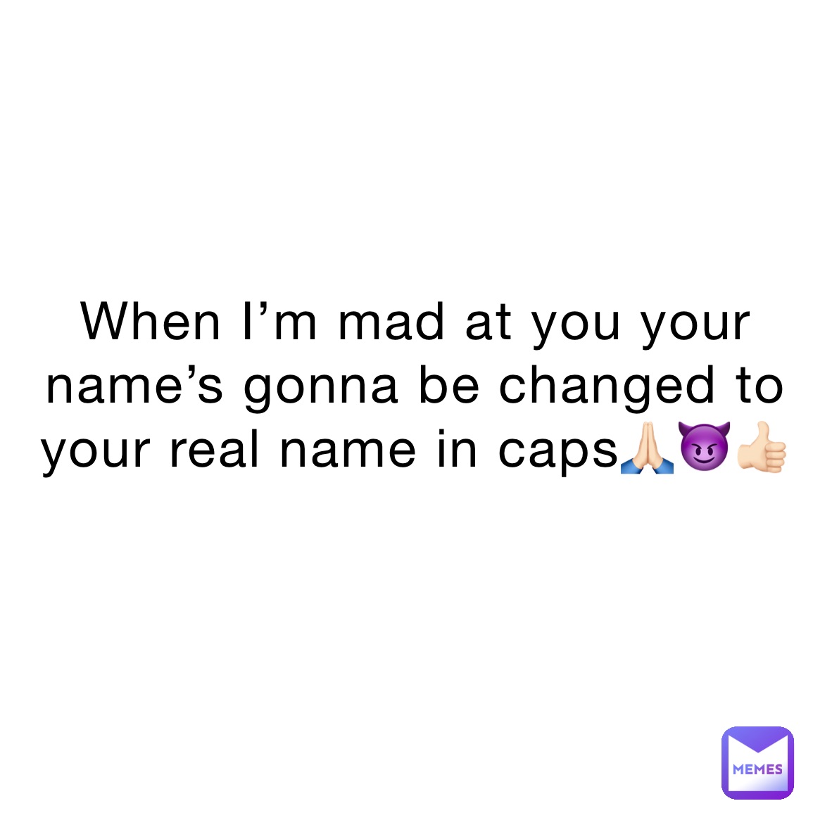 When I’m mad at you your name’s gonna be changed to your real name in caps🙏🏻😈👍🏻
