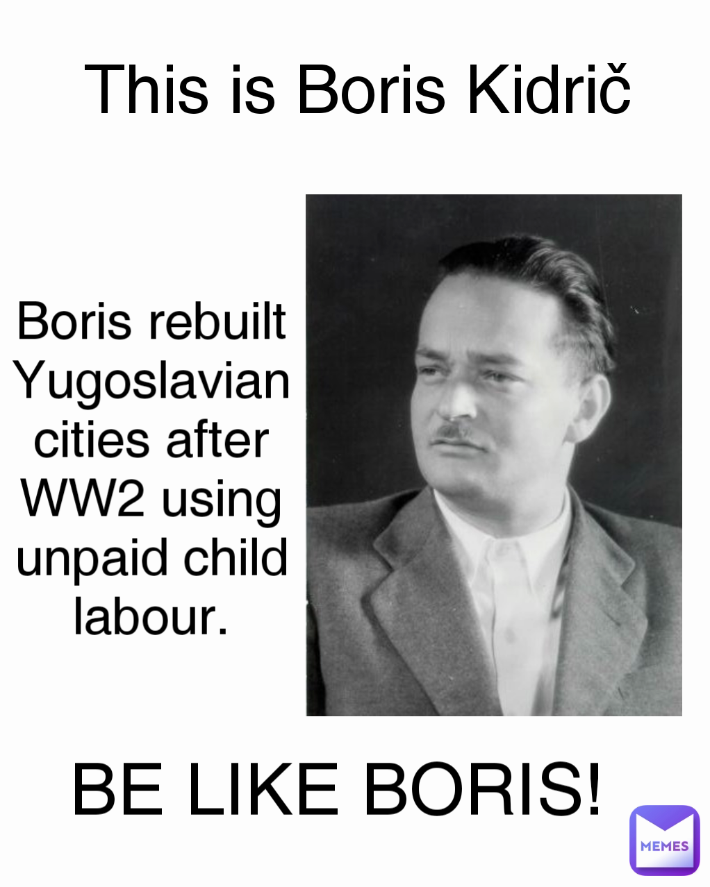 Boris rebuilt Yugoslavian cities after WW2 using unpaid child labour. This is Boris Kidrič  BE LIKE BORIS!