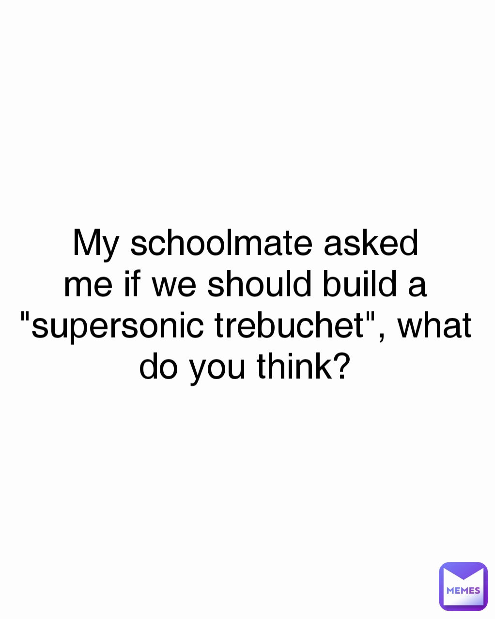 My schoolmate asked me if we should build a "supersonic trebuchet", what do you think?