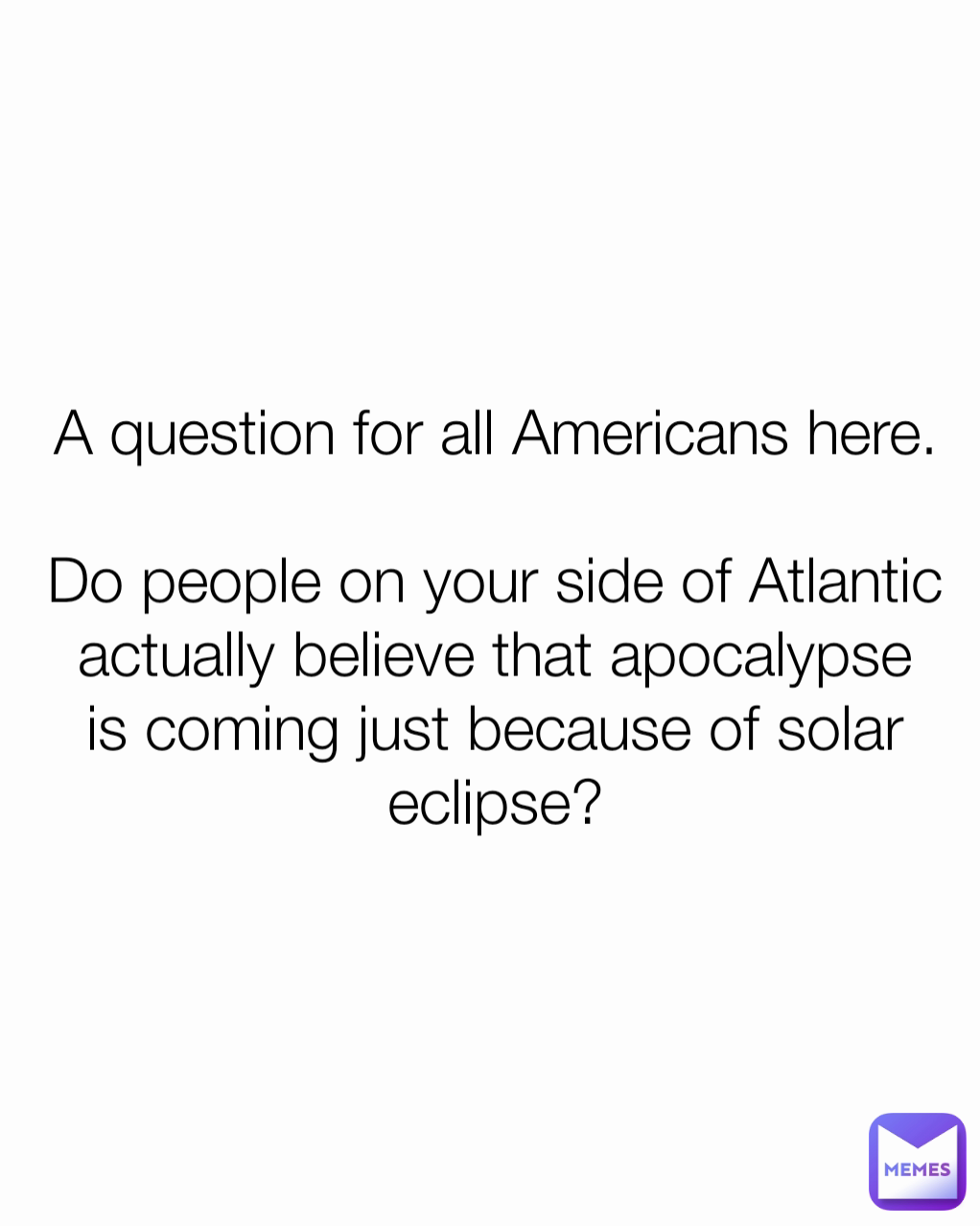 A question for all Americans here.

Do people on your side of Atlantic actually believe that apocalypse is coming just because of solar eclipse?