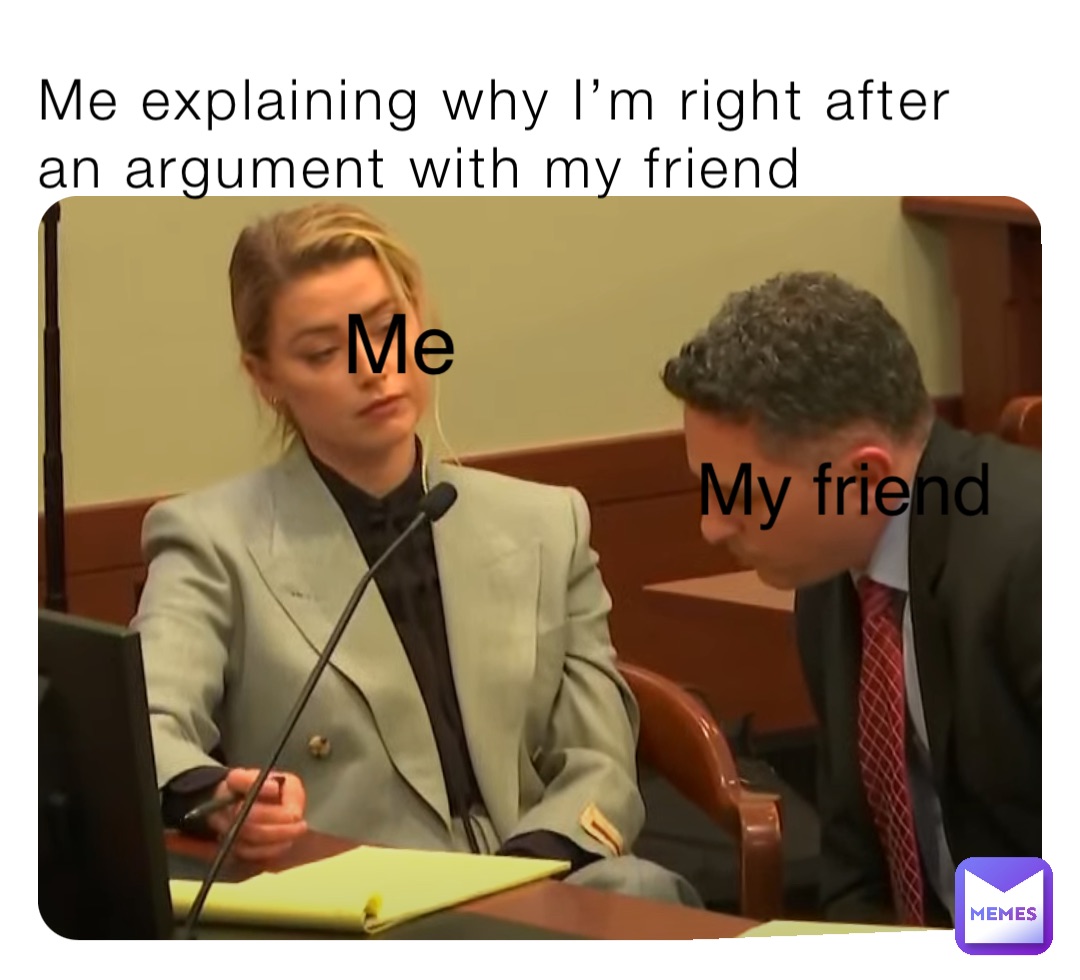 Me explaining why I’m right after an argument with my friend Me My friend And that’s why