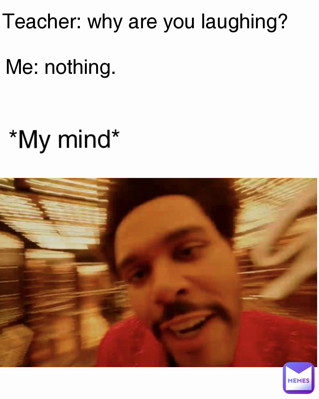 Me: nothing. Teacher: why are you laughing? *My mind*