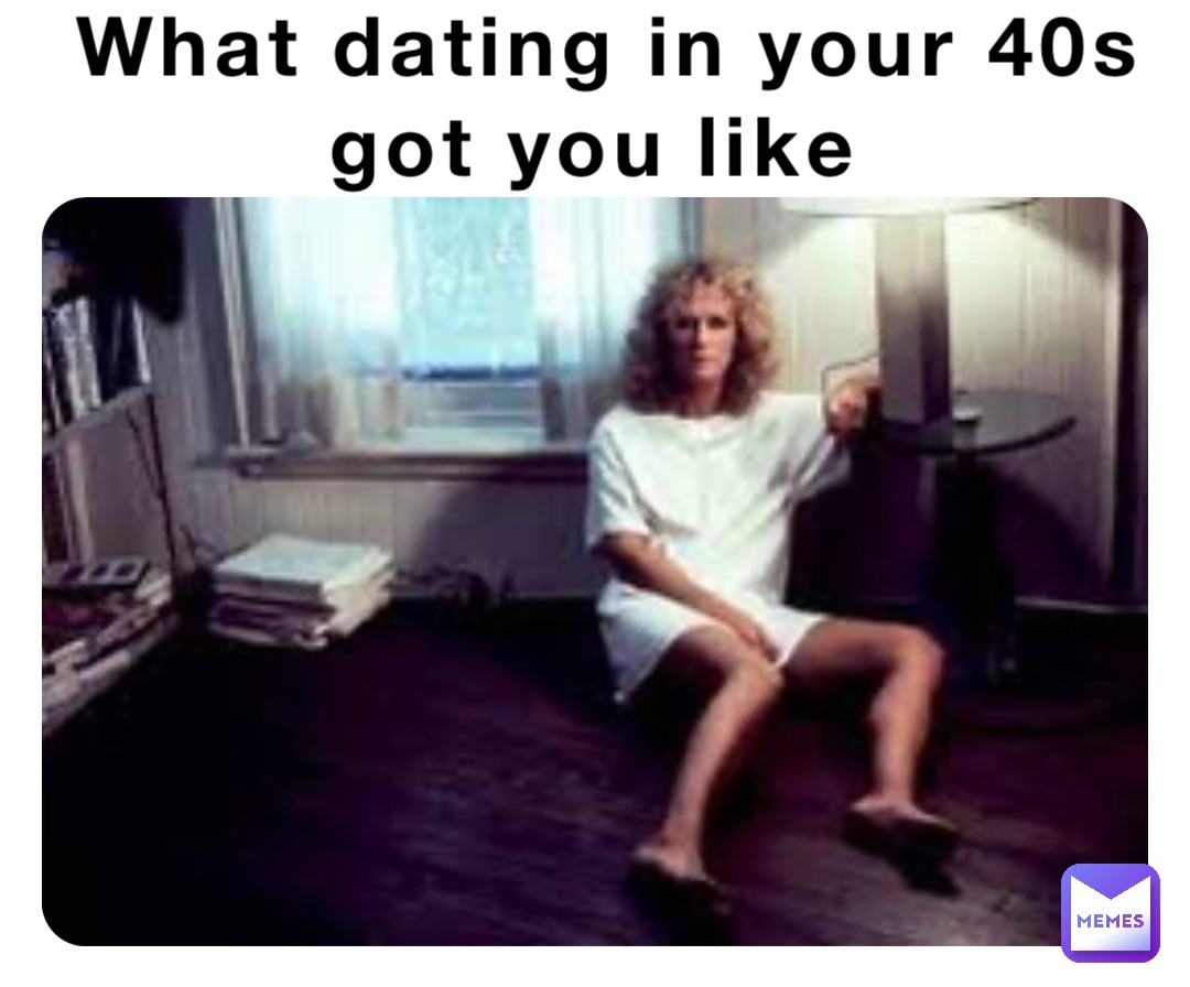 What dating in your 40s 
got you like