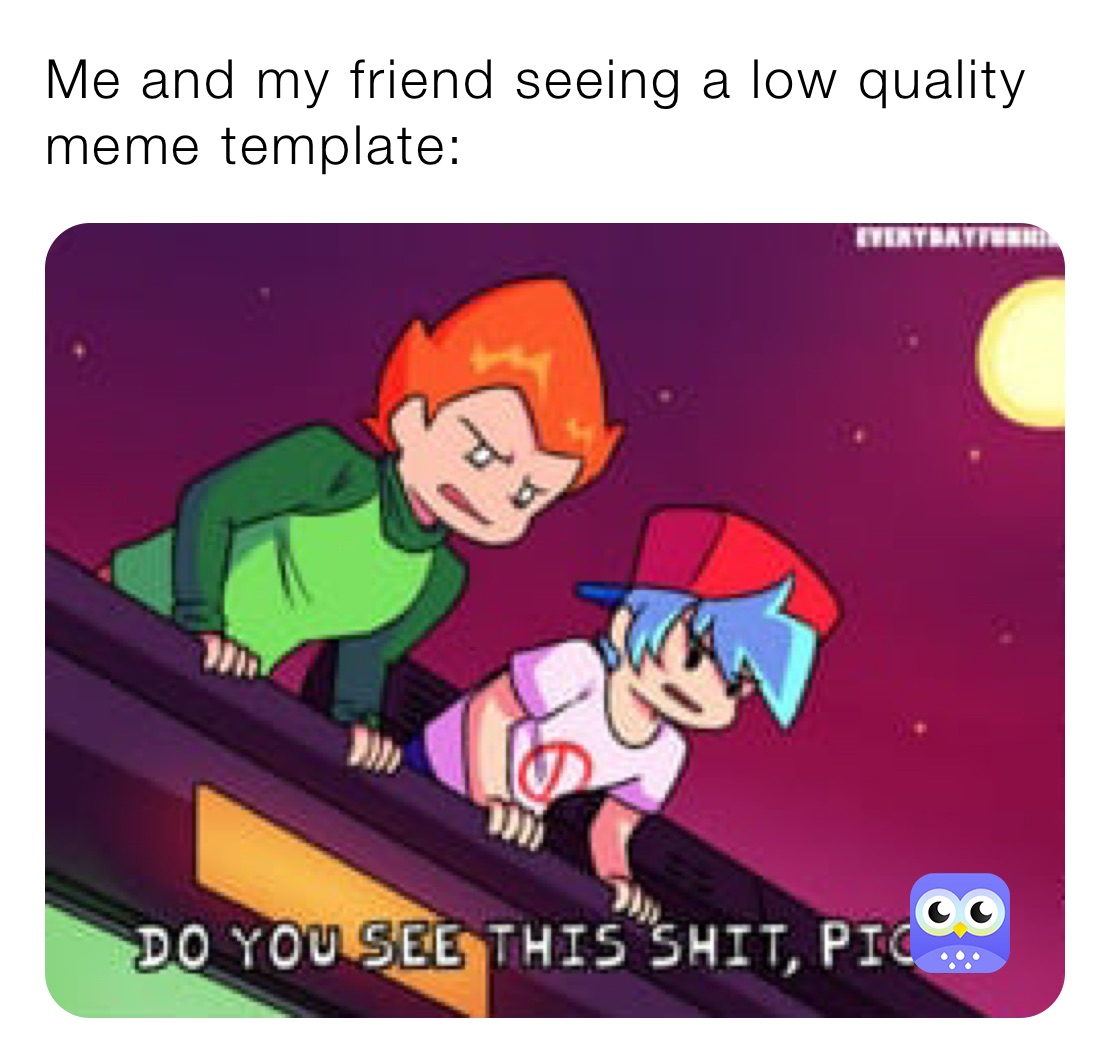 Me and my friend seeing a low quality meme template: