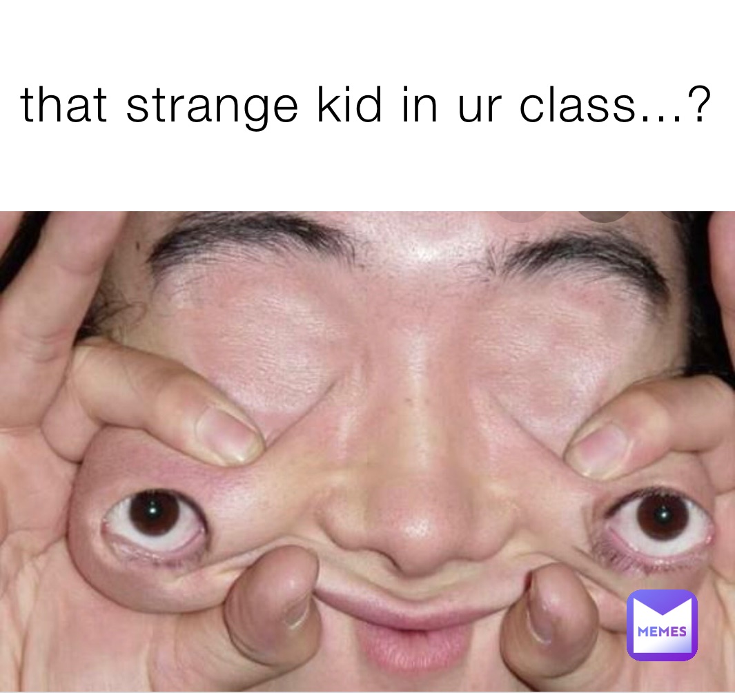that strange kid in ur class...?