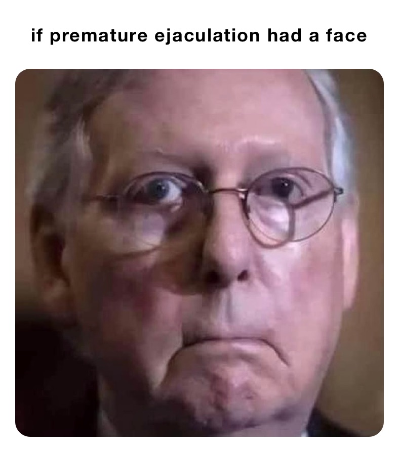 if premature ejaculation had a face 