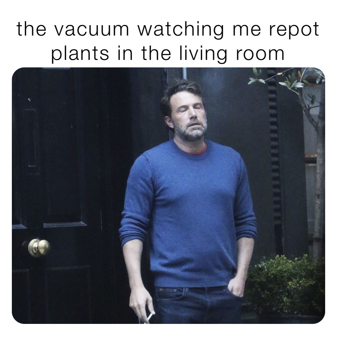 the vacuum watching me repot plants in the living room