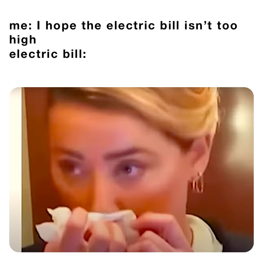 me: I hope the electric bill isn’t too high
electric bill: me: I hope the electric bill isn’t too high 
the electric bill: