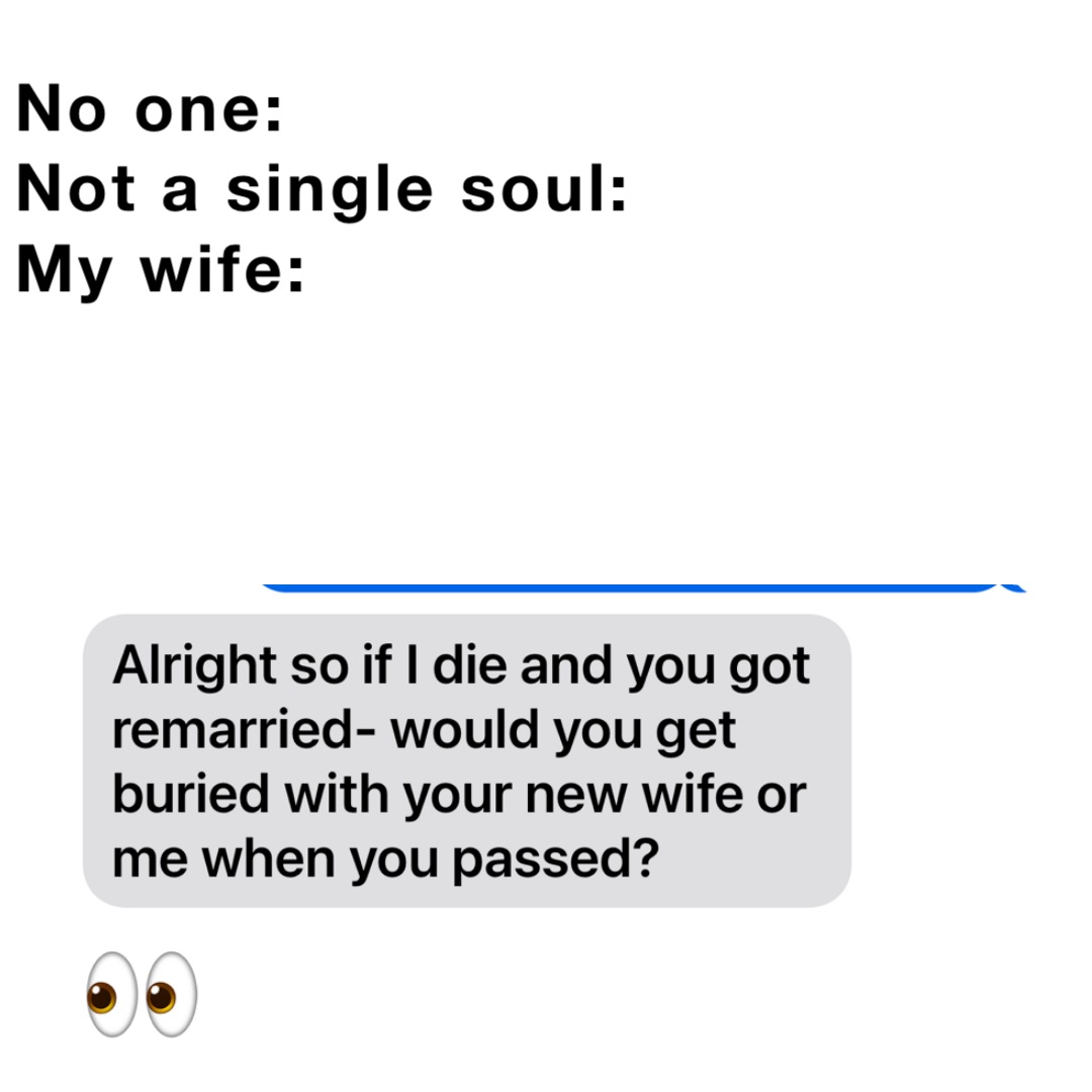 No one: 
Not a single soul:
My wife: