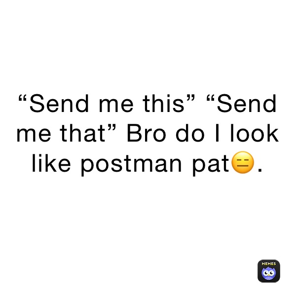 “Send me this” “Send me that” Bro do I look like postman pat😑.
