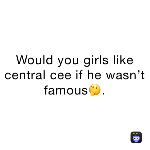 Would you girls like central cee if he wasn’t famous🤔.